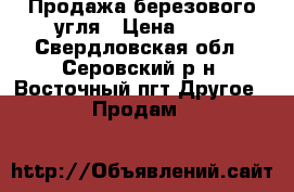 Продажа березового угля › Цена ­ 20 - Свердловская обл., Серовский р-н, Восточный пгт Другое » Продам   